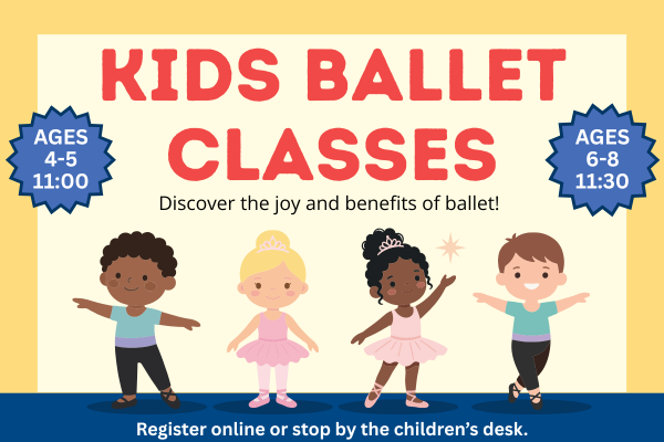 kids ballet class; Discover the joy and benefits of ballet!; ages 4-5 11 am; ages 6-8 11:30 am; register online or stop by the children's desk