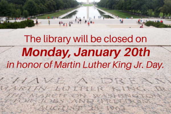 The library will be closed on Monday, January 20th in honor of Martin Luther King Jr. Day.