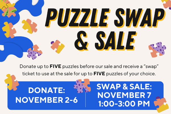 puzzle swap & sale; Donate up to FIVE puzzles before our sale and receive a “swap” ticket to use at the sale for up to FIVE puzzles of your choice.; Donate November 2-6; swap & sale November 7th 1PM - 3 PM