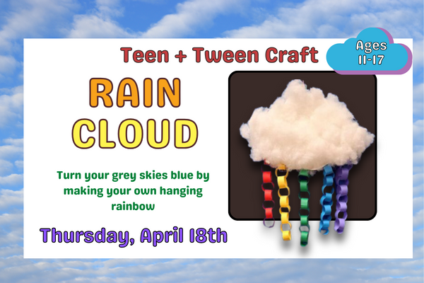 Colorful Bubble text says "Rain Cloud. A teen and Tween Craft. Thursday, April 19th at 2pm" There is a picture of a cloud made of  polyfill fiber with rainbow colored paper chains hanging from the bottom.
